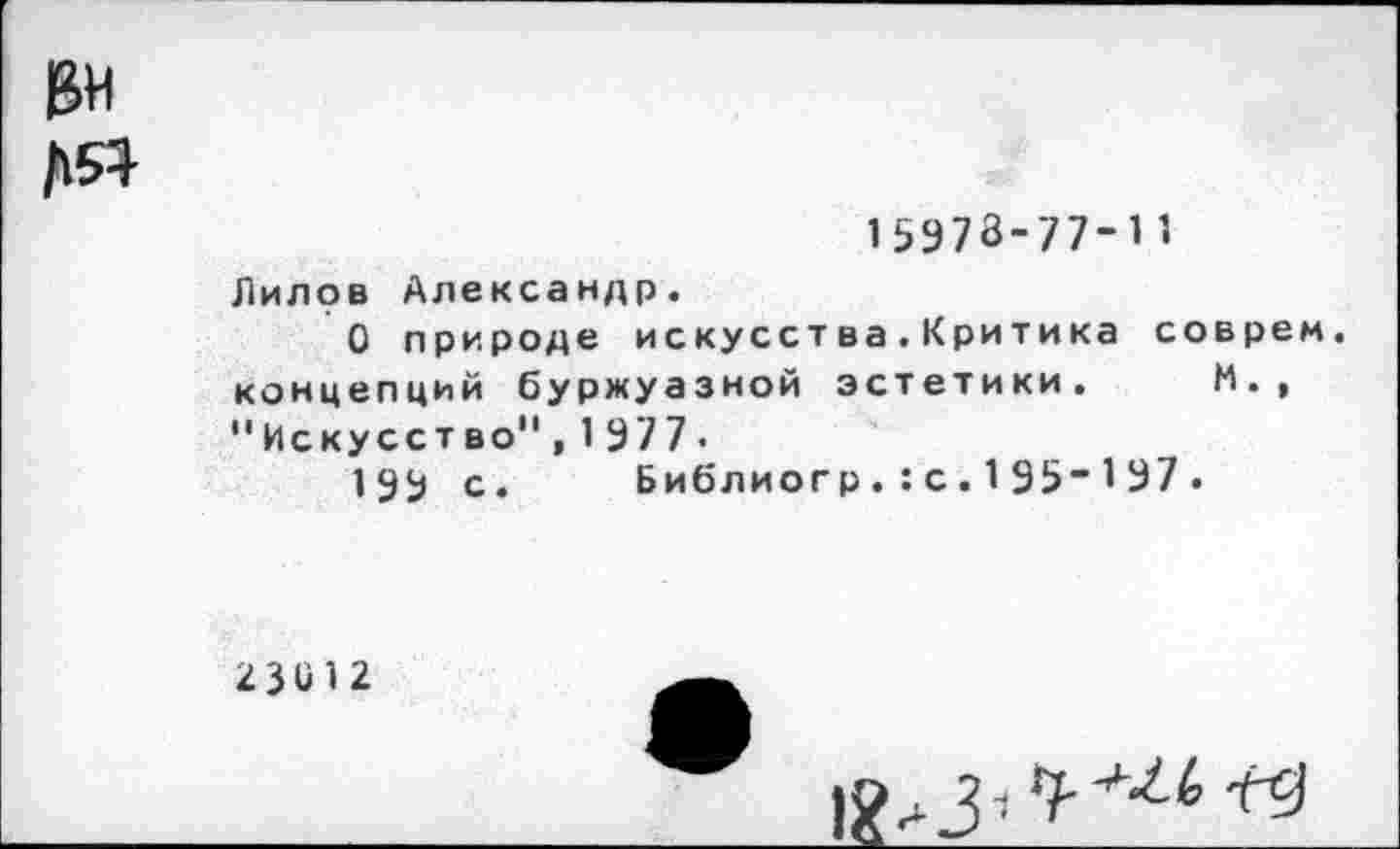 ﻿15978-77-11
Лилов Александр«
О природе искусства.Критика соврем концепций буржуазной эстетики. М., "Искусство",1977.
1952 с. Библиогр. : с. 1 95-1 97 .
23(Л 2